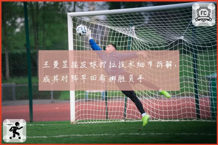 王曼昱接发球拧拉技术细节拆解,成其对阵早田希娜胜负手