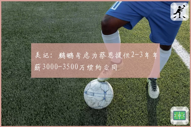 美记:鹈鹕考虑为蔡恩提供2-3年年薪3000-3500万续约合同