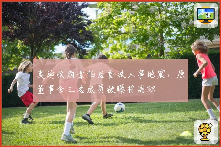 奥迪收购索伯后首波人事地震，原董事会三名成员被曝将离职