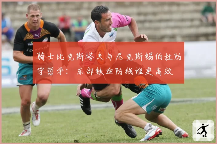 骑士比克斯塔夫与尼克斯锡伯杜防守哲学:东部铁血防线谁更高效