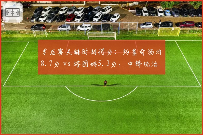 季后赛关键时刻得分：约基奇场均8.7分 vs 塔图姆5.3分，中锋统治末节