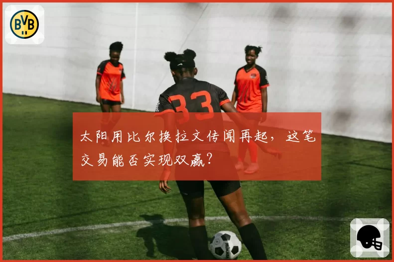 太阳用比尔换拉文传闻再起，这笔交易能否实现双赢？