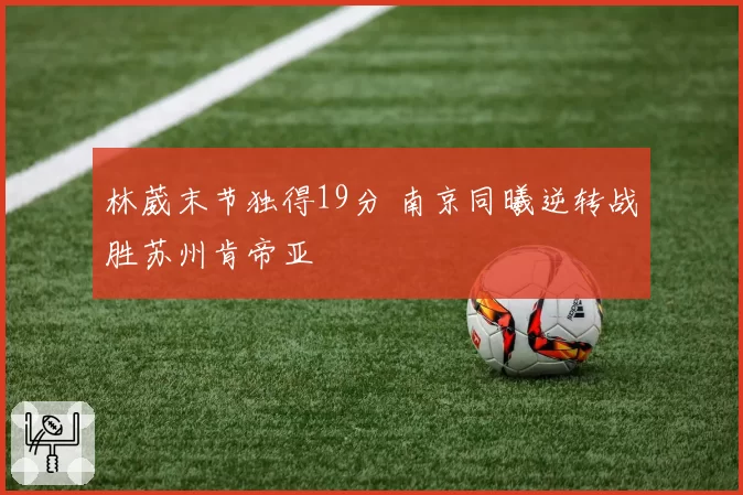 林葳末节独得19分 南京同曦逆转战胜苏州肯帝亚