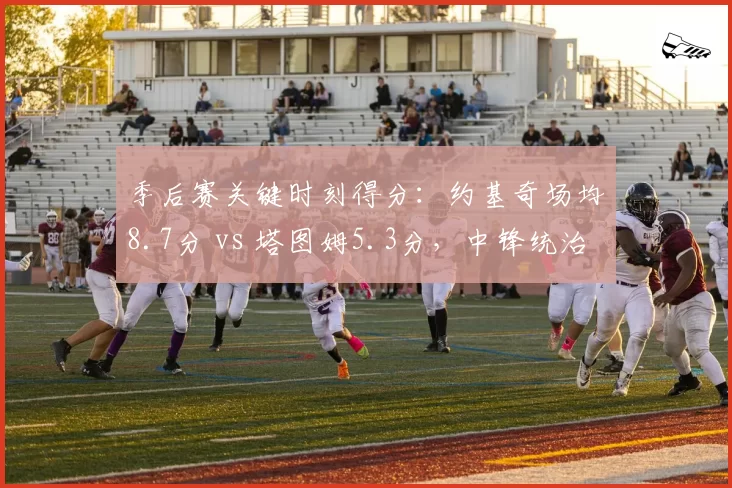 季后赛关键时刻得分：约基奇场均8.7分 vs 塔图姆5.3分，中锋统治末节