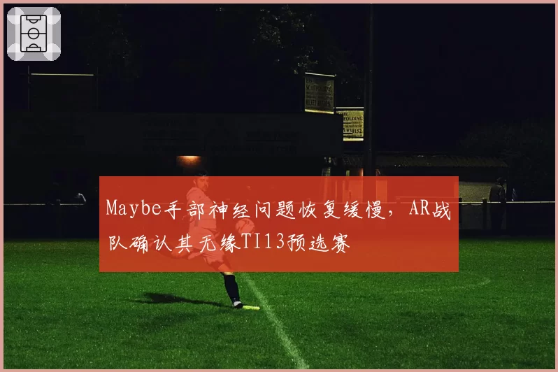 Maybe手部神经问题恢复缓慢,AR战队确认其无缘TI13预选赛