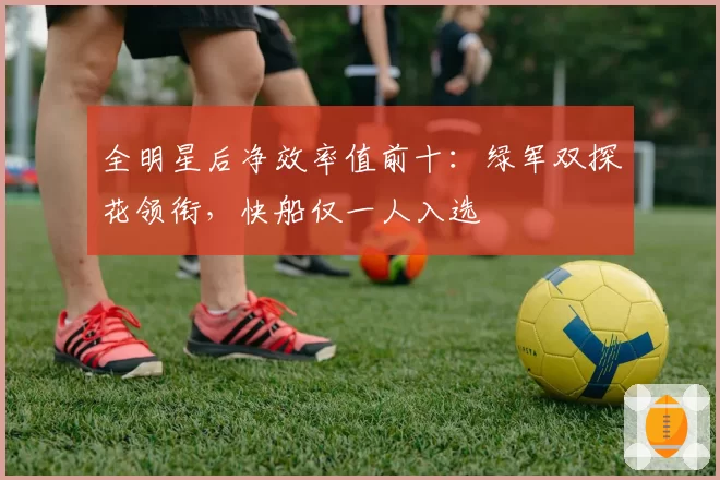 全明星后净效率值前十：绿军双探花领衔，快船仅一人入选