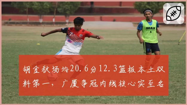 胡金秋场均20.6分12.3篮板本土双料第一，广厦争冠内线核心实至名归