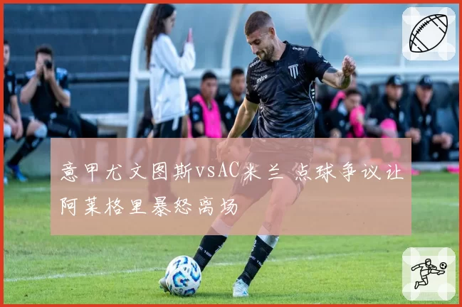 意甲尤文图斯vsAC米兰 点球争议让阿莱格里暴怒离场